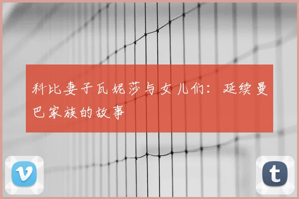科比妻子瓦妮莎与女儿们：延续曼巴家族的故事