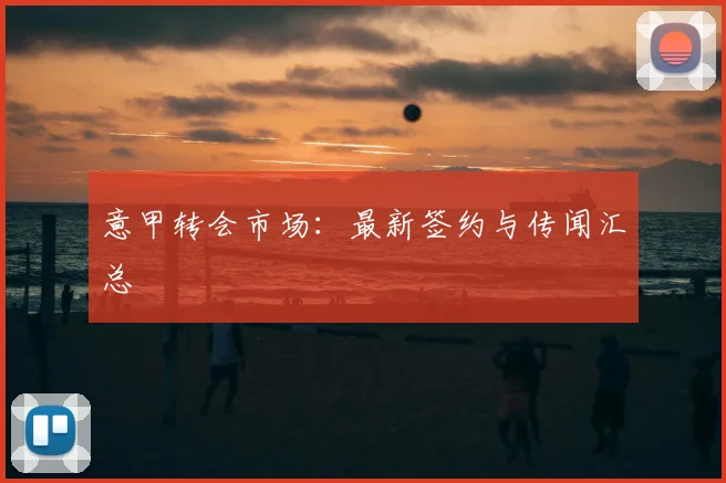 意甲转会市场：最新签约与传闻汇总