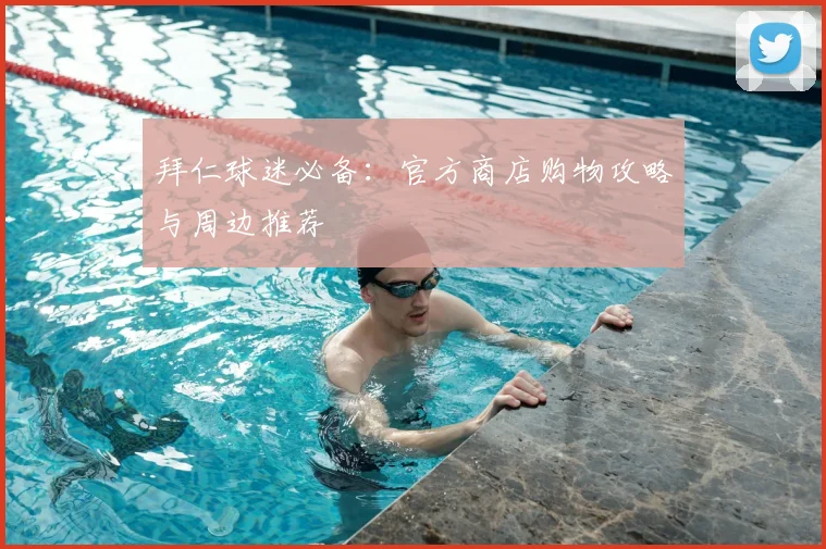 拜仁球迷必备：官方商店购物攻略与周边推荐