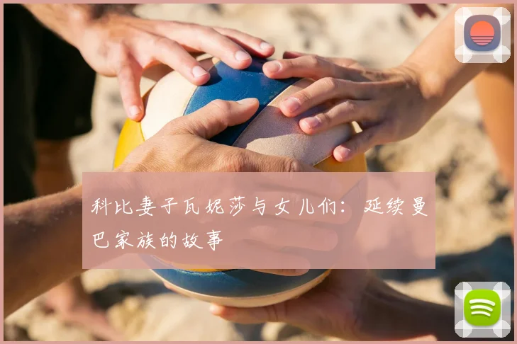 科比妻子瓦妮莎与女儿们：延续曼巴家族的故事