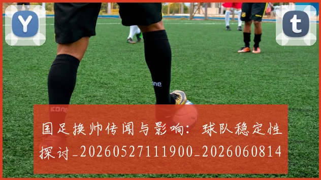 国足换帅传闻与影响:球队稳定性探讨_20260527111900_20260608142912