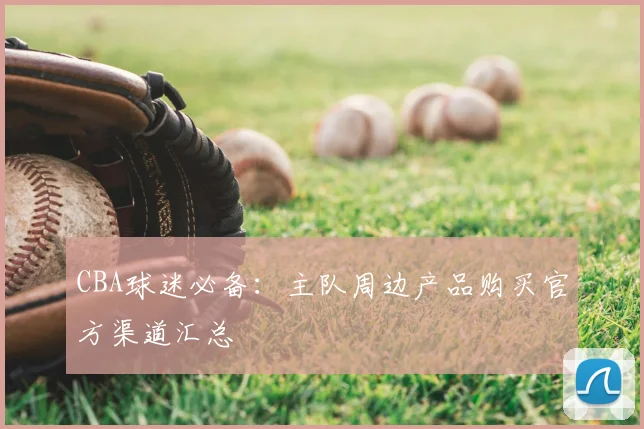 CBA球迷必备:主队周边产品购买官方渠道汇总