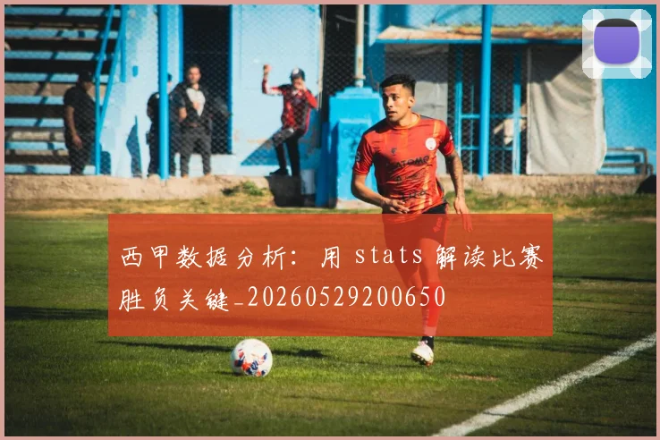 西甲数据分析:用 stats 解读比赛胜负关键_20260529200650