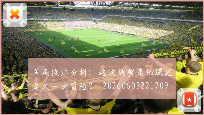 国足换帅分析:这次调整是机遇还是又一次冒险?_20260603221709
