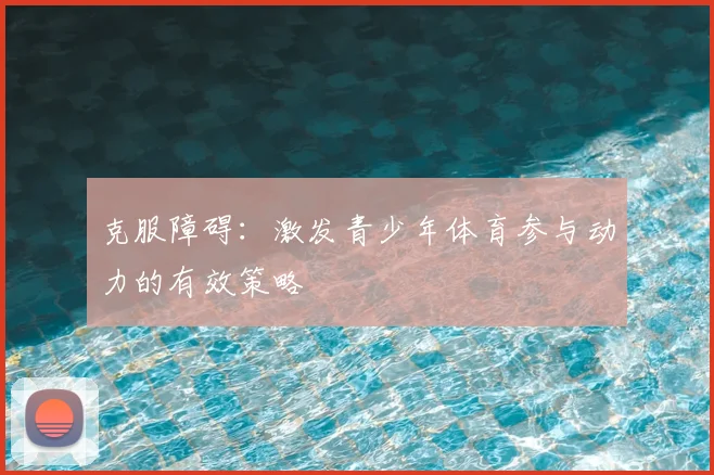 克服障碍:激发青少年体育参与动力的有效策略