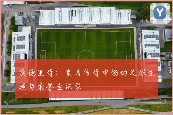 莫德里奇:皇马传奇中场的足球生涯与荣誉全记录