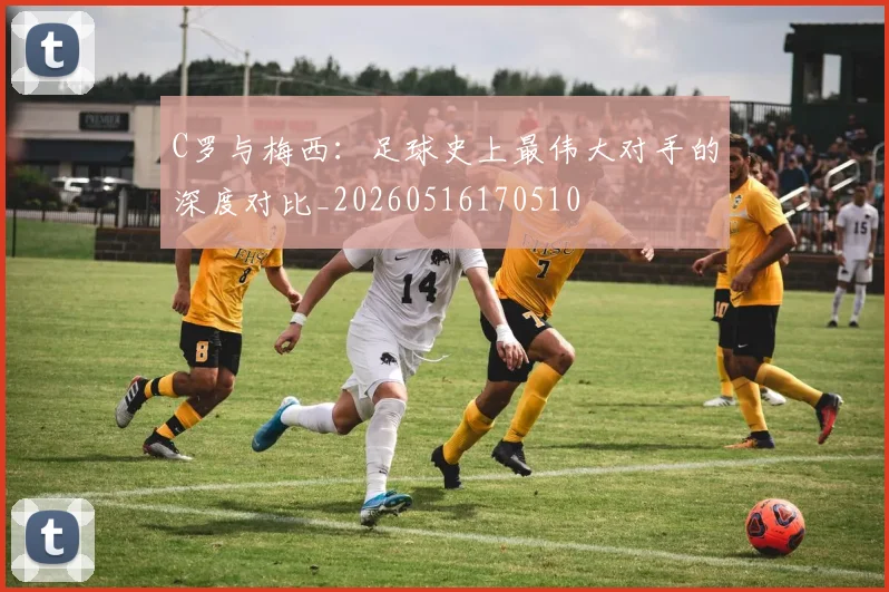 C罗与梅西:足球史上最伟大对手的深度对比_20260516170510