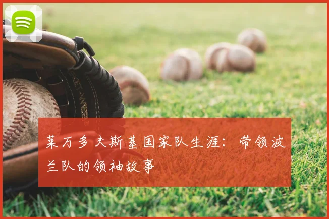 莱万多夫斯基国家队生涯：带领波兰队的领袖故事