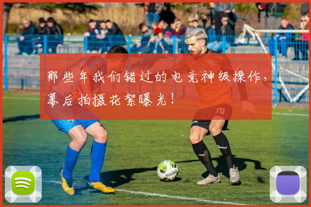 那些年我们错过的电竞神级操作,幕后拍摄花絮曝光!