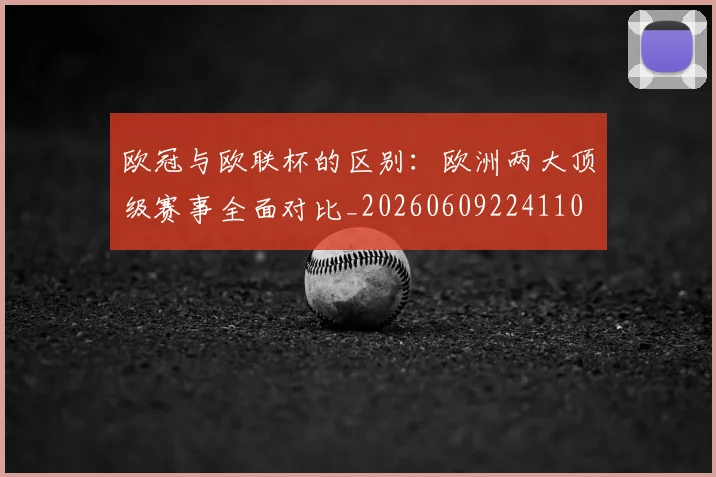 欧冠与欧联杯的区别:欧洲两大顶级赛事全面对比_20260609224110