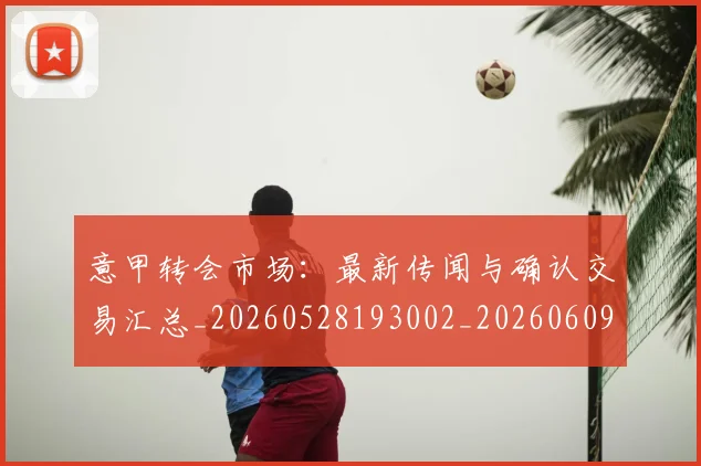 意甲转会市场:最新传闻与确认交易汇总_20260528193002_20260609195824