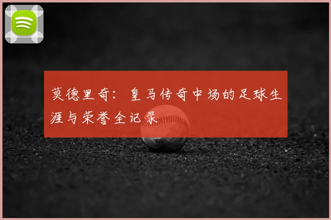 莫德里奇：皇马传奇中场的足球生涯与荣誉全记录