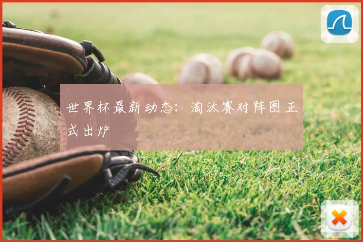 世界杯最新动态:淘汰赛对阵图正式出炉