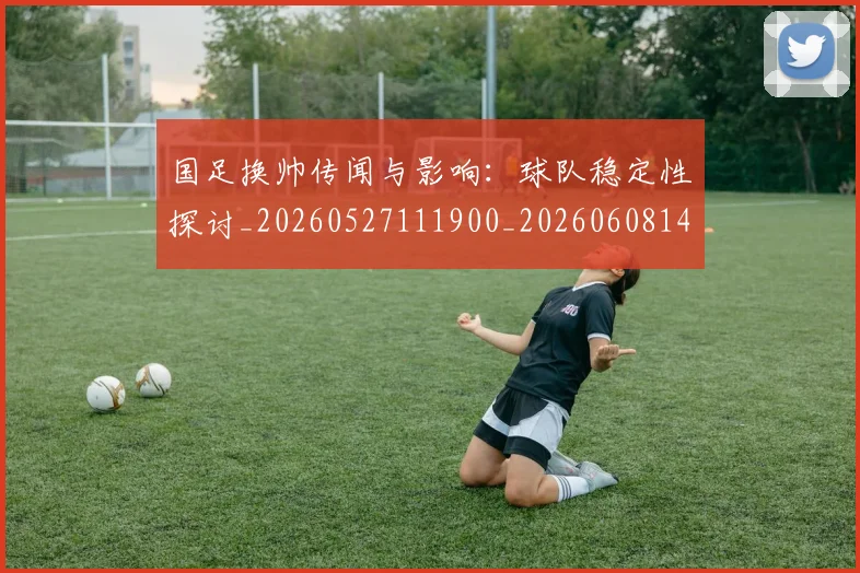 国足换帅传闻与影响：球队稳定性探讨_20260527111900_20260608142912