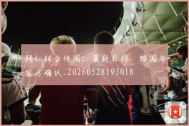 拜仁转会传闻：最新目标、绯闻与官方确认_20260528193018