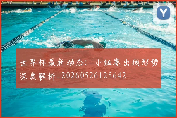 世界杯最新动态:小组赛出线形势深度解析_20260526125642