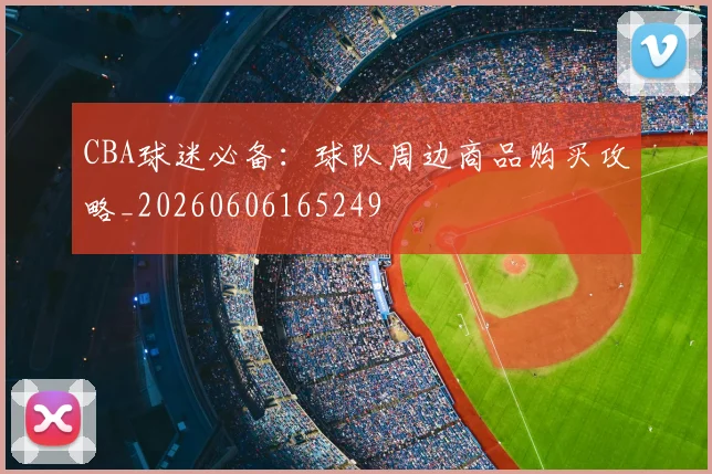 CBA球迷必备:球队周边商品购买攻略_20260606165249