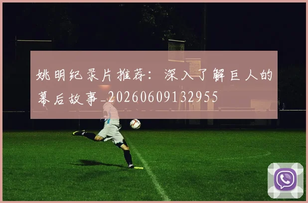 姚明纪录片推荐：深入了解巨人的幕后故事_20260609132955