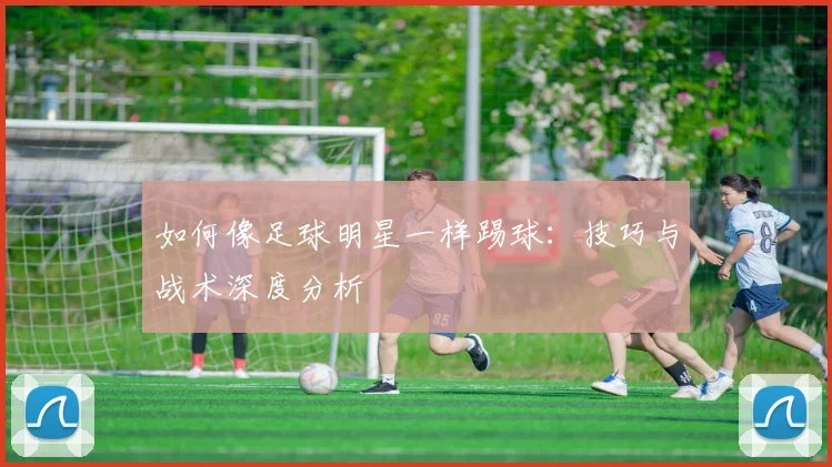 如何像足球明星一样踢球:技巧与战术深度分析