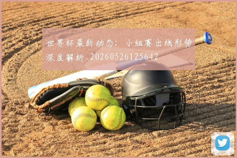 世界杯最新动态:小组赛出线形势深度解析_20260526125642
